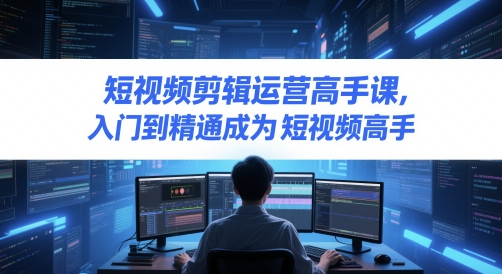 短视频剪辑运营高手课，入门到精通成为短视频高手-小何资源库