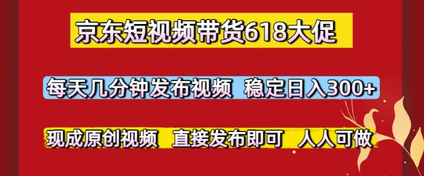 京东短视频带货618大促，每天几分钟发布视频，稳定日入3张+，现成原创视频，直接发布即可【揭秘】-小何资源库