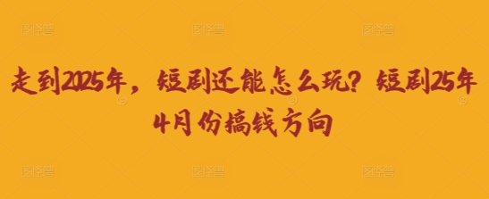 走到2025年，短剧还能怎么玩？短剧25年4月份搞钱方向-小何资源库