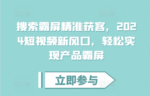 搜索霸屏精准获客，2024短视频新风口，轻松实现产品霸屏-小何资源库