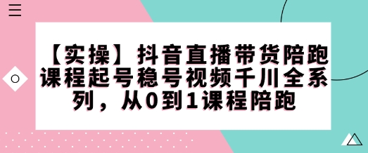 【实操】抖音直播带货陪跑课程起号稳号视频千川全系列，从0到1课程陪跑-小何资源库