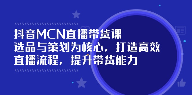 （14343期）抖音MCN直播带货课：选品与策划为核心, 打造高效直播流程, 提升带货能力-小何资源库