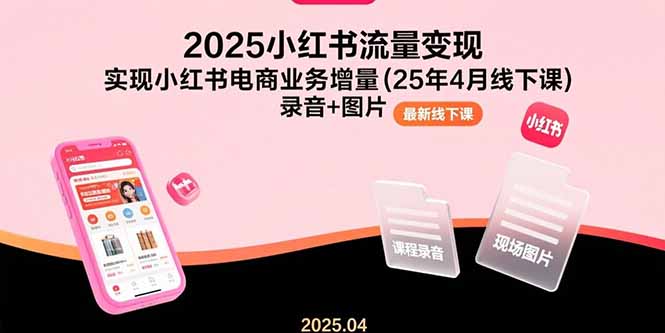 （15601期）2025小红书流量变现，实现小红书电商业务增量(25年4月线下课)录音+图片-小何资源库