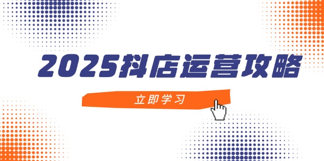 （14622期）2025抖店运营攻略，掌握抖店技巧，打造月销百万，新手入门到精通-小何资源库