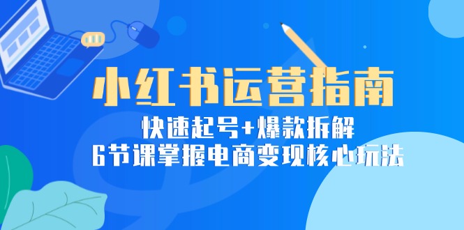 （15054期）小红书运营指南：快速起号+爆款拆解，6节课掌握电商变现核心玩法-小何资源库