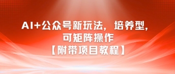AI+公众号新玩法之培养型，可矩阵操作【附带项目教程】-小何资源库
