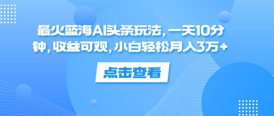 一天10分钟，收益可观，小白轻松月入3万+，最火蓝海AI头条玩法-小何资源库
