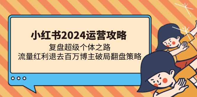 （13194期）小红书2024运营攻略：复盘超级个体之路 流量红利退去百万博主破局翻盘-小何资源库