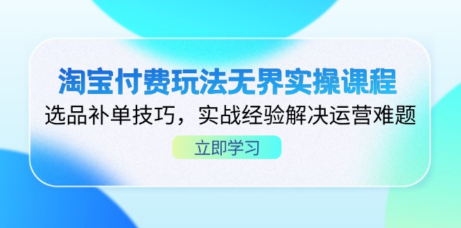 （14344期）淘宝付费玩法无界实操课程，选品补单技巧，实战经验解决运营难题-小何资源库