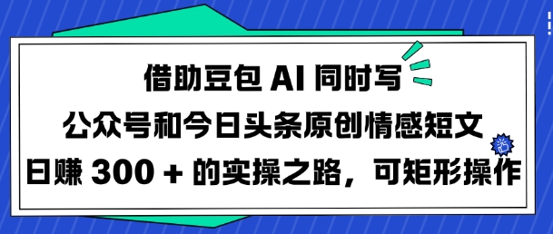 借助豆包AI同时写公众号和今日头条原创情感短文日入3张的实操之路，可矩形操作-小何资源库