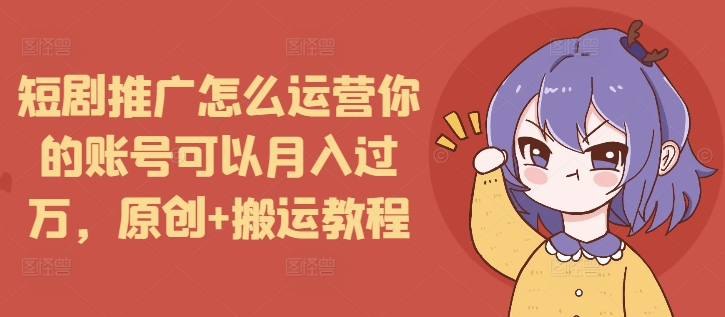 短剧推广怎么运营你的账号可以月入过万，原创+搬运教程-小何资源库