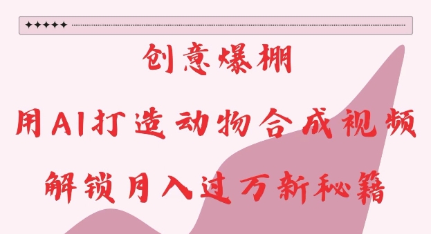 创意爆棚，用AI打造动物合成视频，解锁月入过W新秘籍【揭秘】-小何资源库