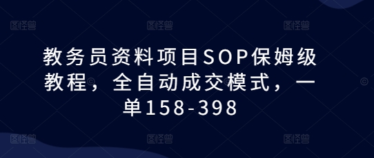 教务员资料项目SOP保姆级教程，全自动成交模式，一单158-398-小何资源库