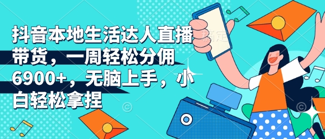 抖音本地生活达人直播带货，一周轻松分佣6900+，无脑上手，小白轻松拿捏【揭秘】-小何资源库