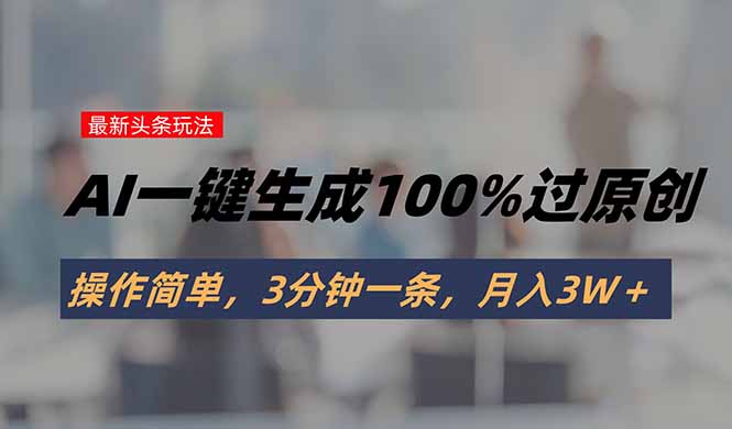 （15605期）头条最新玩法，AI一键生成100%过原创，操作简单，3分钟一条，月入3W＋-小何资源库