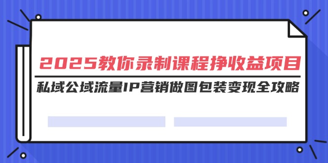 （14486期）2025教你录制课程挣收益项目，私域公域流量IP营销做图包装变现全攻略-小何资源库