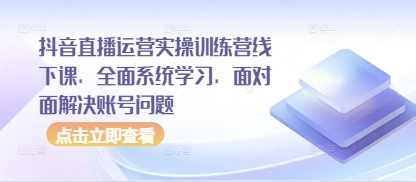 抖音直播运营实操训练营线下课，全面系统学习，面对面解决账号问题-小何资源库