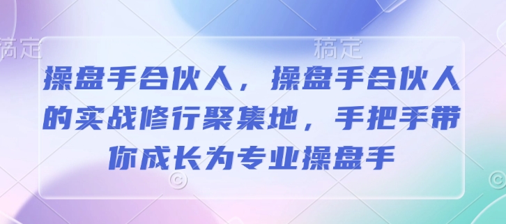 操盘手合伙人，操盘手合伙人的实战修行聚集地，手把手带你成长为专业操盘手-小何资源库