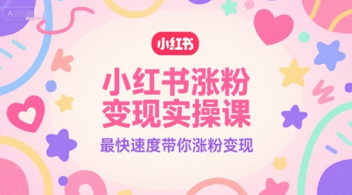 小红书涨粉变现实操课，最快速度带你涨粉变现-小何资源库