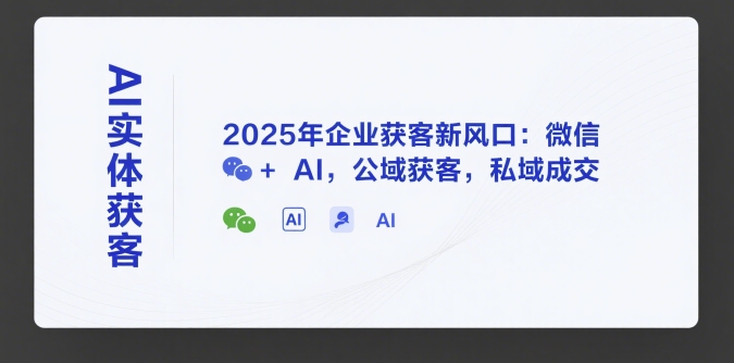 AI实体获客，2025年企业获客新风口：微信+ AI，公域获客，私域成交-小何资源库