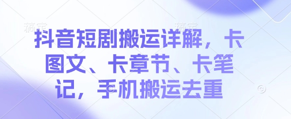 抖音短剧搬运详解，卡图文、卡章节、卡笔记，手机搬运去重-小何资源库