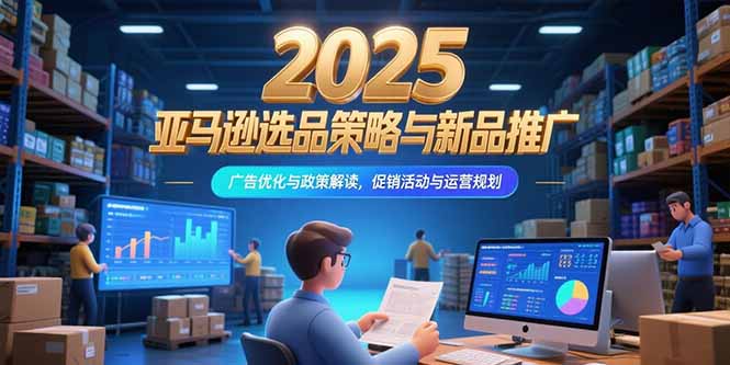 （15347期）2025亚马逊选品策略与新品推广，广告优化与政策解读，促销活动与运营规划-小何资源库