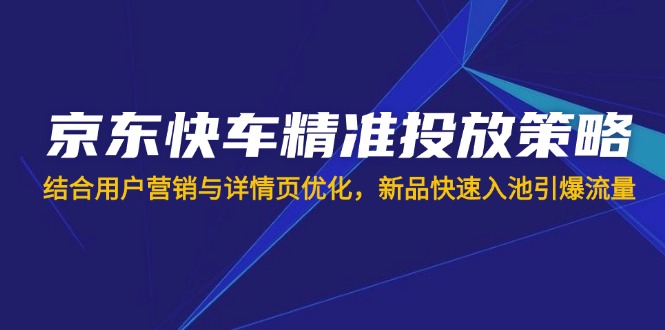 （14185期）京东快车精准投放策略，结合用户营销与详情页优化，新品快速入池引爆流量-小何资源库
