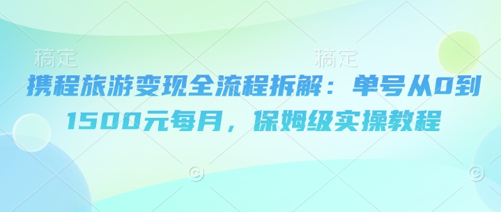 携程旅游变现全流程拆解：单号从0到1500元每月，保姆级实操教程-小何资源库