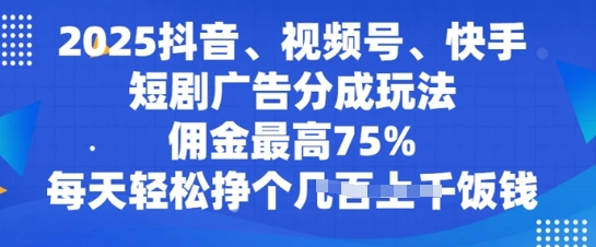 2025抖音、视频号、快手短剧广告分成玩法，佣金最高75%，每天轻松挣个几张饭钱-小何资源库
