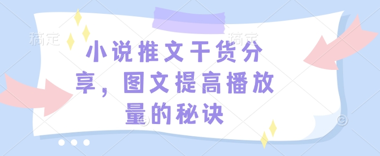小说推文干货分享，图文提高播放量的秘诀-小何资源库