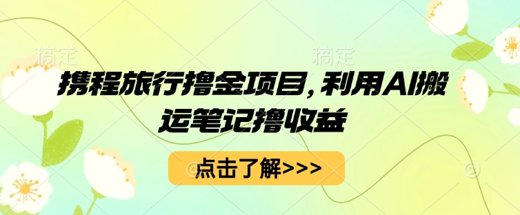 携程旅行撸金项目，利用AI搬运笔记撸收益-小何资源库
