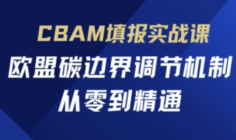 CBAM填报实战课，欧盟碳边界调节机制，从零到精通-小何资源库