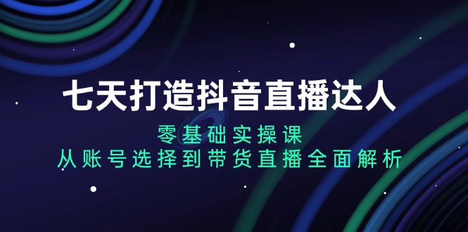 （13430期）七天打造抖音直播达人：零基础实操课，从账号选择到带货直播全面解析-小何资源库
