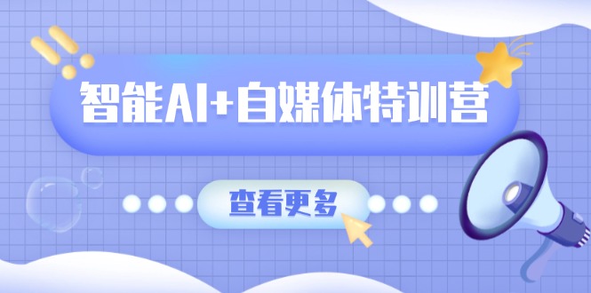 （14129期）智能AI+自媒体特训营：涵盖文本创作、图像创作、视频创作和职场办公几大类-小何资源库