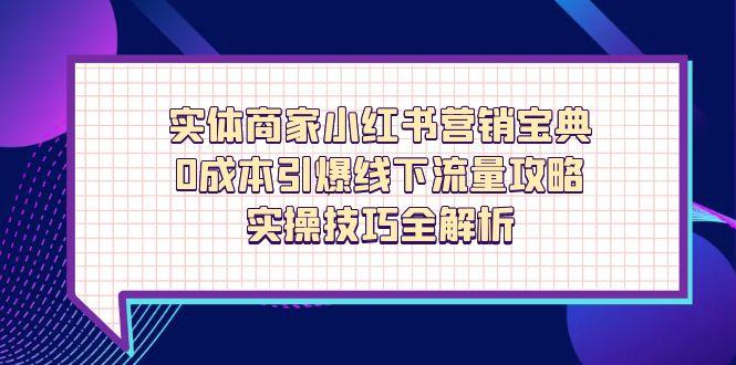 （14519期）实体商家小红书营销宝典，0成本引爆线下流量攻略，实操技巧全解析-小何资源库