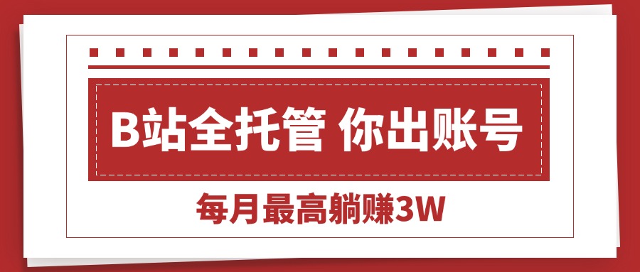 （15547期）【B站全程托管 】你出账号，我来运营，每月最高躺赚3W-小何资源库
