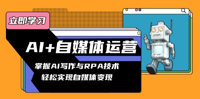 （13764期）AI+自媒体运营变现课，掌握AI写作与RPA技术，轻松实现自媒体变现-小何资源库