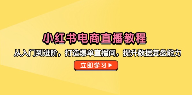 （14873期）小红书电商直播教程，从入门到进阶，打造爆单直播间，提升数据复盘能力-小何资源库