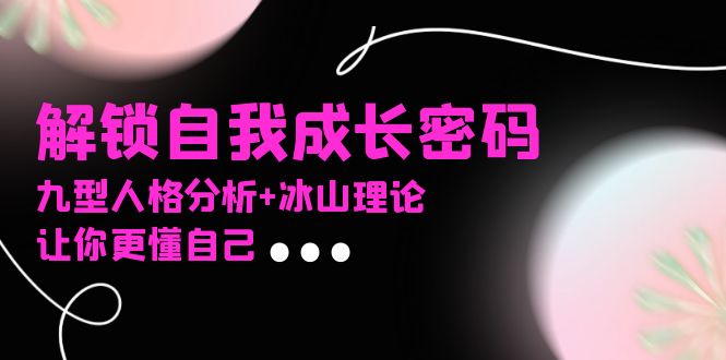 （13574期）某社群课程，解锁自我成长密码，九型人格分析+冰山理论，让你更懂自己-小何资源库