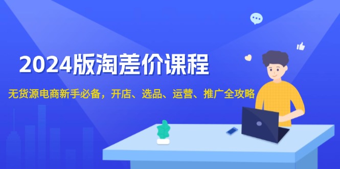 （13871期）2024版淘差价课程，无货源电商新手必备，开店、选品、运营、推广全攻略-小何资源库