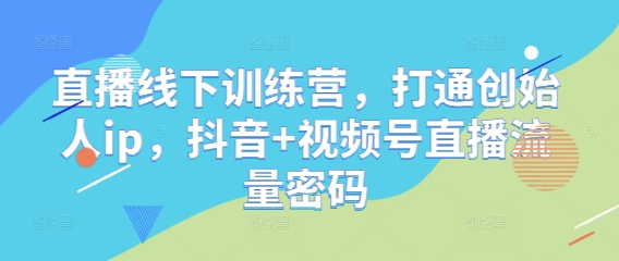 直播线下训练营，打通创始人ip，抖音+视频号直播流量密码-小何资源库