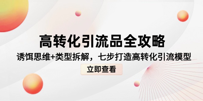（14849期）高转化引流品全攻略，诱饵思维+类型拆解，七步打造高转化引流模型-小何资源库
