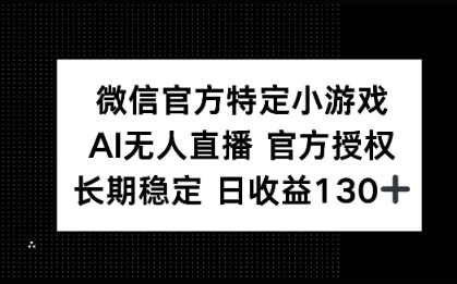 微信官方特定小游戏，AI无人直播官方授权不封号，长期稳定 日收益100+-小何资源库