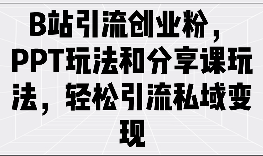 （14422期）B站引流创业粉，PPT玩法和分享课玩法，轻松引流私域变现-小何资源库