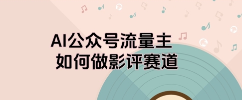 AI公众号流量主，如何做剧评赛道-小何资源库