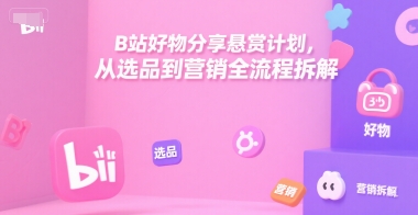 B站好物分享悬赏计划，从选品到营销全流程拆解-小何资源库