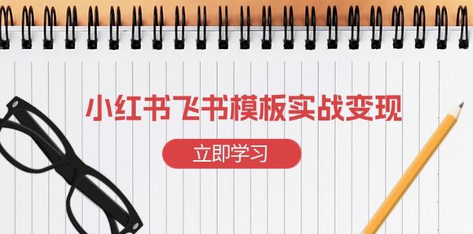 （13736期）小红书飞书 模板实战变现：小红书快速起号，搭建一个赚钱的飞书模板-小何资源库