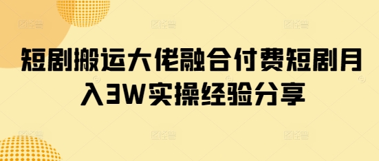 短剧搬运大佬融合付费短剧月入3W实操经验分享-小何资源库