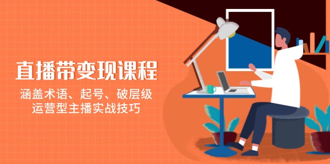 （13941期）直播带变现课程，涵盖术语、起号、破层级，运营型主播实战技巧-小何资源库