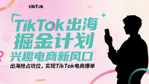 TikTok出海掘金计划，兴趣电商新风口，出海抢占坑位，实现TikTok电商爆单-小何资源库